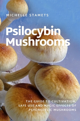 Psilocybin Mushrooms: The Guide to Cultivation, Safe Use and Magic Effects of Psychedelic Mushrooms - Michelle Stamets