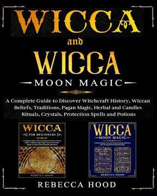 Wicca and Wicca Moon Magic: 2 BOOKS IN 1! A Complete Guide to Discover Witchcraft History, Wiccan Beliefs, Pagan Magic, Herbal and Candles Rituals - Rebecca Hood