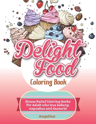 Delight Food Coloring Book: Stress Relief Coloring Books For Adult who love bakery, cupcakes and desserts - Angelina Julie