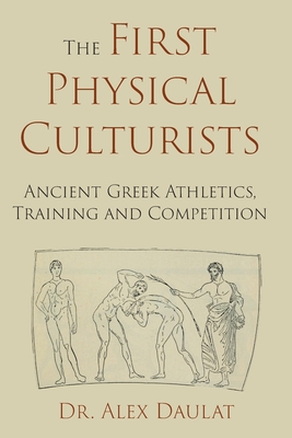 The First Physical Culturists: Ancient Greek Athletics, Training and Competition - John Alexander Daulat