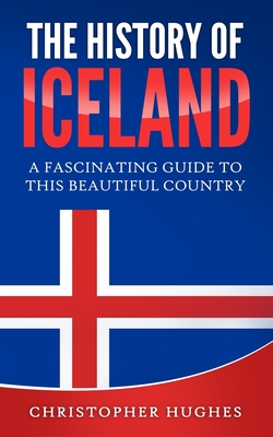 The History of Iceland: A Fascinating Guide to this Beautiful Country - Christopher Hughes