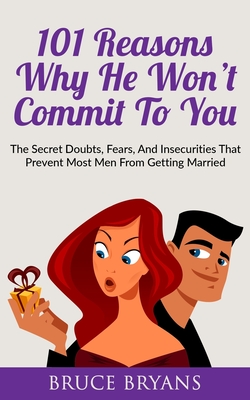 101 Reasons Why He Won't Commit To You: The Secret Fears, Doubts, and Insecurities That Prevent Most Men from Getting Married - Bruce Bryans