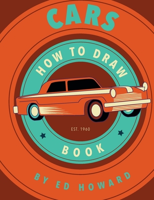 How To Draw Cars: Instructions To Draw your Favorite Cars from Supercars, Vintage Cars and Trucks - Ed Howard