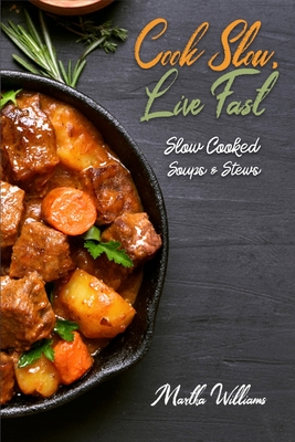 Cook Slow, Live Fast: Slow Cooked Soups & Stews: Unleash the Full Power of Your Crock Pot with 250 Delicious and Nutritious Recipes - Martha Williams