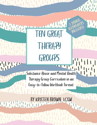 Ten Great Therapy Groups: Substance Abuse and Mental Health Therapy Group Curriculum in an Easy-to-Follow Workbook Format - Kristen Brown Lcsw