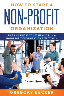 How to Start a Non-Profit Organization: Tips and Tricks to Set Up and Run a Non-Profit Organization Effectively - Gregory Becker