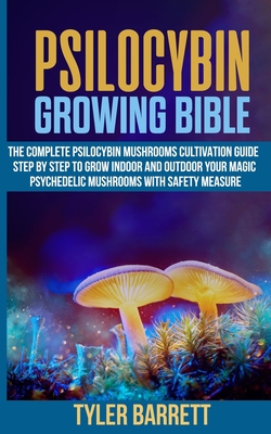 Psilocybin Growing Bible: The Complete Psilocybin Mushroom Cultivation Guide Step by Step to Grow Indoor and Outdoor Your Magic Psychedelic Mush - Tyler Barrett