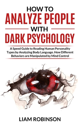 How to Analyze People with Dark Psychology: A Speed Guide to Reading Human Personality Types by Analyzing Body Language. How Different Behaviors are M - Liam Robinson
