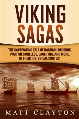 Viking Sagas: The Captivating Tale of Ragnar Lothbrok, Ivar the Boneless, Lagertha, and More, in Their Historical Context - Matt Clayton