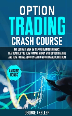 Option Trading Crash Course: The Ultimate step by step guide for beginners, that teaches you how to make money with Option Trading and how to have - George J. Keller