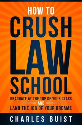 How to Crush Law School: Graduate at the Top of Your Class and Land the Job of Your Dreams - Charles Buist Esq