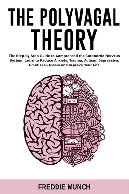 The Polyvagal Theory: The Step by Step Guide to Comprehend the Autonomic Nervous System, Learn to Reduce Anxiety, Trauma, Autism, Depression - Freddie Munch