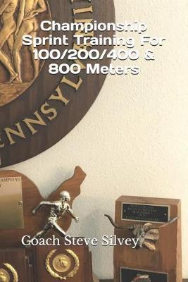 Championship Sprint Training For 100/200/400/800 Meters: A Special Book Written by a Proven National Championship & Olympic Track & Field Coach - Coach Steve Silvey