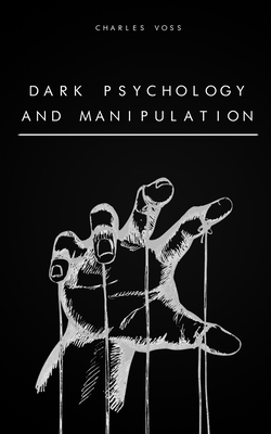 Dark Psychology and Manipulation: The Art of Persuasion, Mind Control, Body Language, Hypnosis, NPL Secrets, and Emotional Influence - Charles Voss