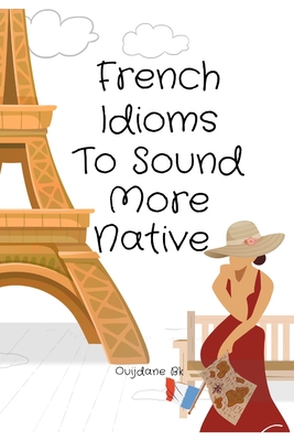 French Idioms To Sound More Native: Learn French Idioms, French Dual Language Book, - Ouijdane Bk