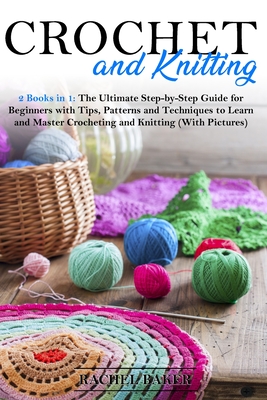 Crochet and Knitting: 2 Books in 1: The Ultimate Step-by-Step Guide for Beginners with Tips, Patterns and Techniques to Learn and Master Cro - Rachel Baker
