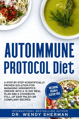 Autoimmune Protocol Diet: a Step by Step Scientifically Proven Solution for Managing Hashimoto's Disease with a 14-Day Meal Plan and a CookBook - Wendy Sherman