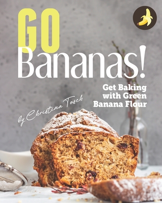 Go Bananas!: Get Baking with Green Banana Flour - Christina Tosch