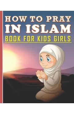 Coperta cărții 'How To Pray In Islam Book For Kids Girls: Islamic Prayer Book for Muslim Girls: 84 pages and 8x10 in. Nice birthday'