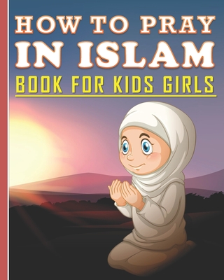 Coperta cărții 'How To Pray In Islam Book For Kids Girls: Islamic Prayer Book for Muslim Girls: 84 pages and 8x10 in. Nice birthday'
