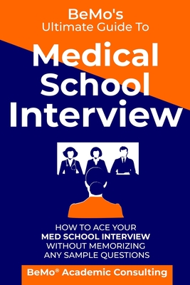BeMo's Ultimate Guide to Medical School Interview: How to Ace Your Med School Interview without Memorizing any Sample Questions - Behrouz Moemeni