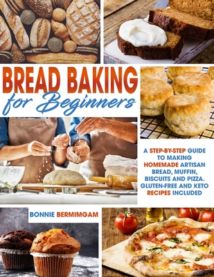 Bread Baking for Beginners: A Step-By-Step Guide To Making Homemade Artisan Bread, Muffin, Biscuits And Pizza. Gluten-Free And Keto Recipes Includ - Bonnie Bermimgam