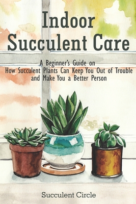 Indoor Succulent Care: A Beginner's Guide on How Succulent Plants Can Keep You Out of Trouble and Make You a Better Person - Succulent Circle