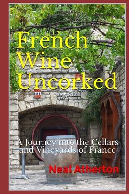 French Wine Uncorked: A Journey into the Cellars and Vineyards of France - Neal Atherton
