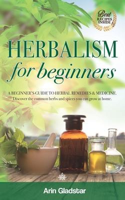 Herbalism for beginners: A beginner's guide to herbal remedies & medicine. Discover the common herbs and spices you can grow at home. - Arin Gladstar