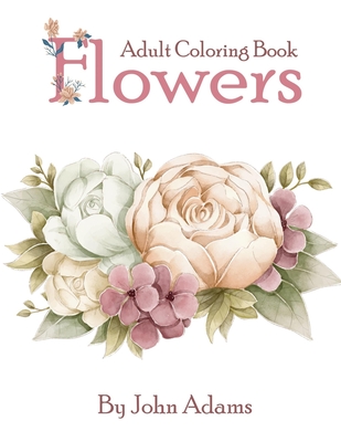 Flowers Adult Coloring Book: An Adult Coloring Book Featuring Exquisite Flower Bouquets and Arrangements for Stress Relief and Relaxation - John Adams