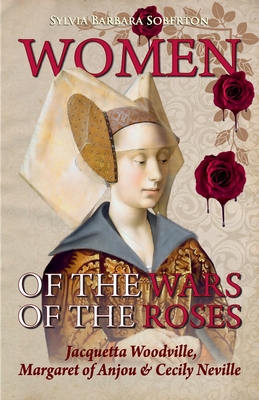 Women of the Wars of the Roses: Jacquetta Woodville, Margaret of Anjou & Cecily Neville - Sylvia Barbara Soberton