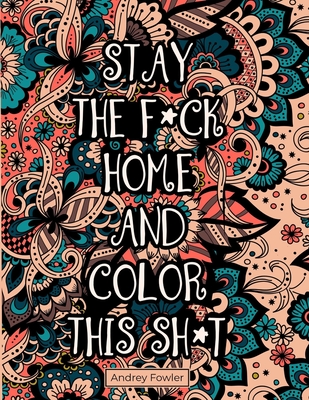 Stay The F*ck Home And Color This Sh*t: A Swear Word Coloring Book for Adults: For Stress Relief and Relaxation - Andrey Fowler