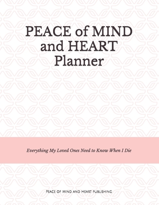 Peace of Mind and Heart Planner: End of Life Organizer and Checklist *A Workbook of Everything My Loved Ones Need to Know When I Die* (Funeral Details - Peace Of Mind And Heart Planners