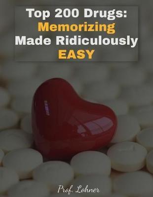 Top 200 Drugs: Memorizing Made Ridiculously Easy: Memorize the Top 200 Drugs in Less Than A Week - Lohner Mba Bs Pharm