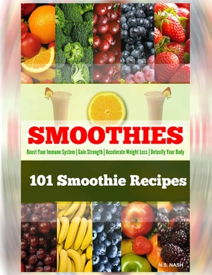 101 Smoothie Recipes: Boost Your Immune System - Gain Strength - Accelerate Weight Loss - Detoxify Your Body - N. S. Nash
