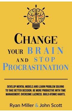 Poza produsului Change Your Brain and Stop Procrastination: Develop Mental Models and Learn Problem Solving to Take Better Decisions. Be More Productive with Time Man - John Scott