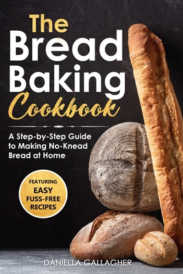 The Bread Baking Cookbook: A Step-by-Step Guide to Making No-Knead Bread at Home - Daniella Gallagher