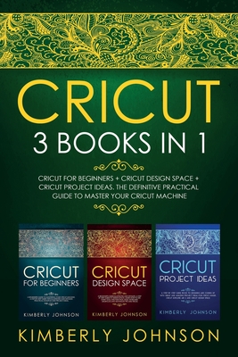 Cricut: 3 BOOKS IN 1. Beginner's Guide Book + Design Space + Project Ideas. The Definitive Practical Guide to Master your Cric - Kimberly Johnson