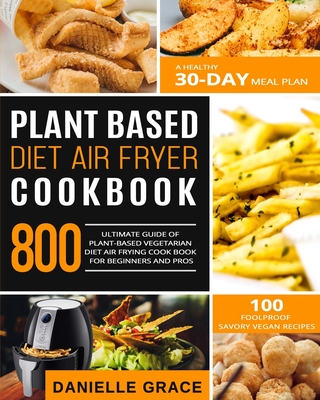 Plant Based Diet Air Fryer Cookbook 800: Ultimate Guide of Plant-based Vegetarian Diet Air Frying Cook book for Beginners and Pros- A Healthy 30-Day M - Danielle Grace