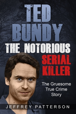 Ted Bundy the Notorious Serial Killer: The Gruesome True Crime Story - Jeffrey Patterson