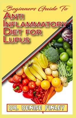 Beginners Guide To Anti inflammatory Diet for Lupus: Quick and easy to prepare homemade recipes for Lupus and other similar infections! - Denise Finley