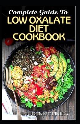 Complete Guide To Low Oxalate Diet Cookbook: Homemade, Quick and Easy Recipes and meal plans on Low oxalate foods to keep your internal organs safe an - Denise Finley