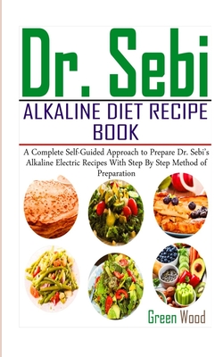 Dr. Sebi Alkaline Diet Recipe Book: A Complete Self-Guided Approach to Prepare Dr. Sebi Alkaline Electric Recipes with Step by Step Method of Preparat - Green Wood