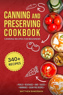 Canning and Preserving Cookbook: Canning Recipes for Beginners with 340+ Recipes of Preserves (Including Sugar-Free), Pickling, Beverages, Jams, Sauce - Matthew Bawerman
