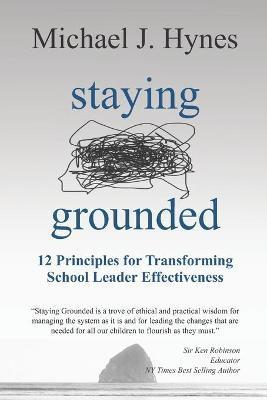 Staying Grounded: 12 Principles For Transforming School Leader Effectiveness - Michael J. Hynes