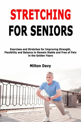 Stretching for Seniors: Exercises and Stretches for Improving Strength, Flexibility and Balance to Remain Stable and Free of Pain in the Golde - Milton Davy