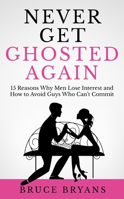 Never Get Ghosted Again: 15 Reasons Why Men Lose Interest and How to Avoid Guys Who Can't Commit - Bruce Bryans