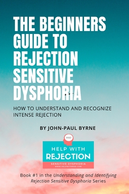 The Beginners Guide to Rejection Sensitive Dysphoria: How to Understand and Recognize Intense Rejection - John-paul Byrne