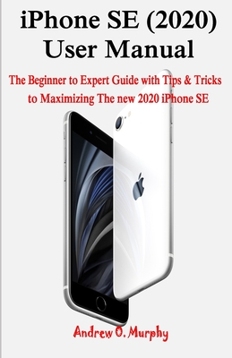 iPhone SE (2020) User Manual: The Beginner to Expert Guide with Tips & Tricks to Maximizing The new 2020 iPhone SE - Andrew O. Murphy