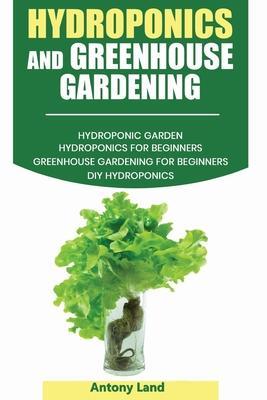 Hydroponics and Greenhouse Gardening: 3-in-1 Gardening Book For Beginners, The Ultimate Guide To Easily Start Growing, Step By Step, Healty Vegetables - Antony Land